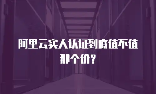 阿里云实人认证到底值不值那个价？