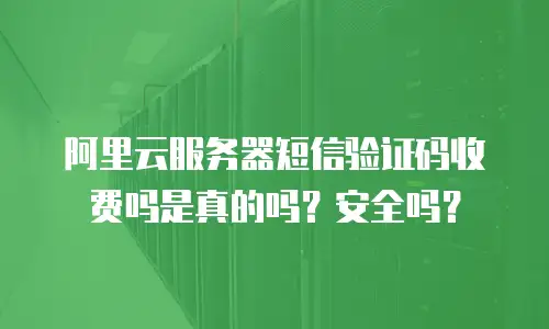 阿里云服务器短信验证码收费吗是真的吗？安全吗？
