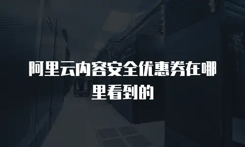 阿里云内容安全优惠券在哪里看到的