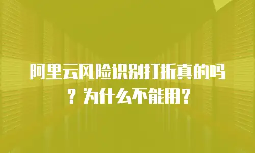 阿里云风险识别打折真的吗？为什么不能用？