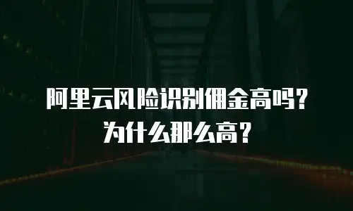 阿里云风险识别佣金高吗？为什么那么高？