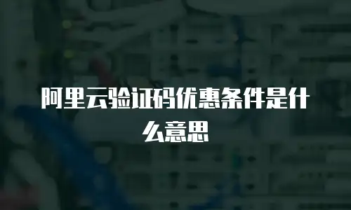 阿里云验证码优惠条件是什么意思