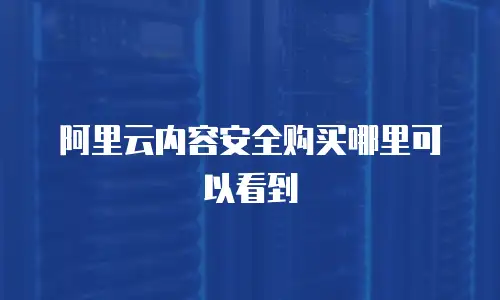 阿里云内容安全购买哪里可以看到