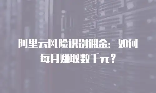 阿里云风险识别佣金：如何每月赚取数千元？