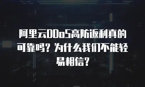 阿里云DDoS高防返利真的可靠吗？为什么我们不能轻易相信？