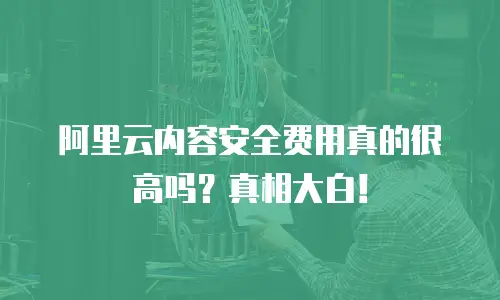 阿里云内容安全费用真的很高吗？真相大白！