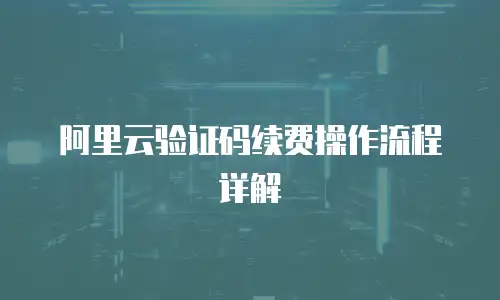 阿里云验证码续费操作流程详解