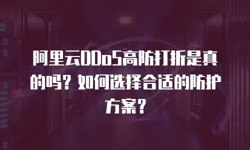 阿里云DDoS高防打折是真的吗？如何选择合适的防护方案？