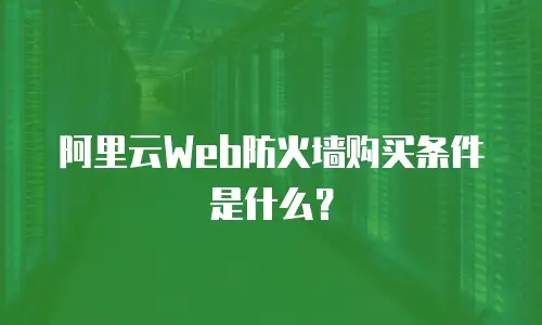 阿里云Web防火墙购买条件是什么？