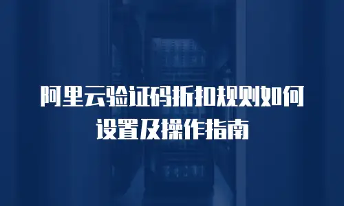 阿里云验证码折扣规则如何设置及操作指南