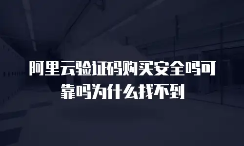 阿里云验证码购买安全吗可靠吗为什么找不到