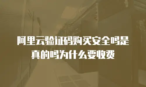 阿里云验证码购买安全吗是真的吗为什么要收费