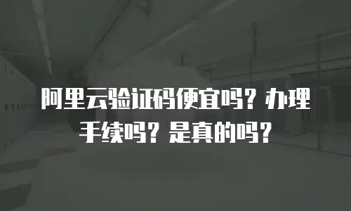阿里云验证码便宜吗？办理手续吗？是真的吗？
