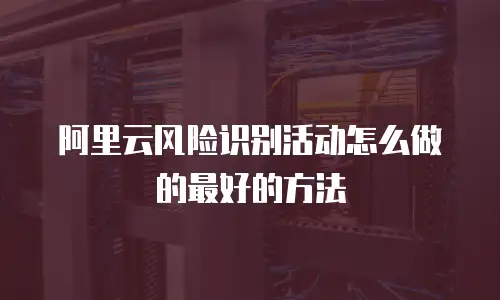 阿里云风险识别活动怎么做的最好的方法