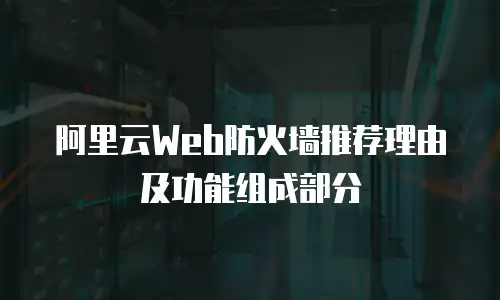 阿里云Web防火墙推荐理由及功能组成部分