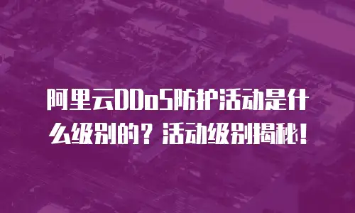 阿里云DDoS防护活动是什么级别的？活动级别揭秘！