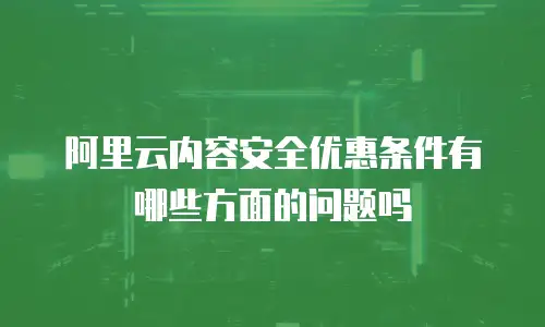 阿里云内容安全优惠条件有哪些方面的问题吗