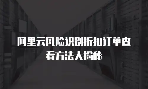 阿里云风险识别折扣订单查看方法大揭秘