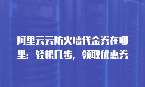 阿里云云防火墙代金券在哪里：轻松几步，领取优惠券