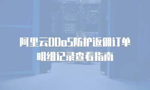阿里云DDoS防护返佣订单明细记录查看指南