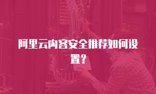 阿里云内容安全推荐如何设置？