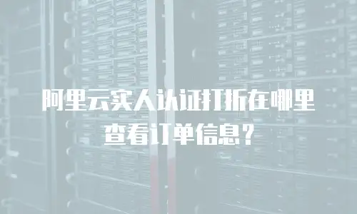 阿里云实人认证打折在哪里查看订单信息？