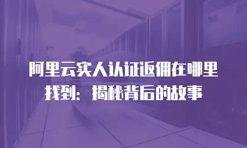 阿里云实人认证返佣在哪里找到：揭秘背后的故事