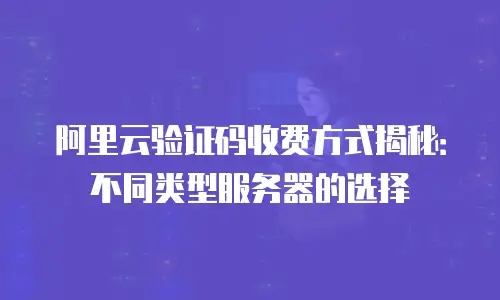 阿里云验证码收费方式揭秘：不同类型服务器的选择