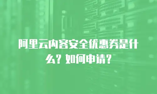 阿里云内容安全优惠券是什么？如何申请？
