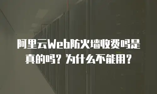 阿里云Web防火墙收费吗是真的吗？为什么不能用？
