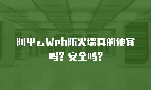 阿里云Web防火墙真的便宜吗？安全吗？
