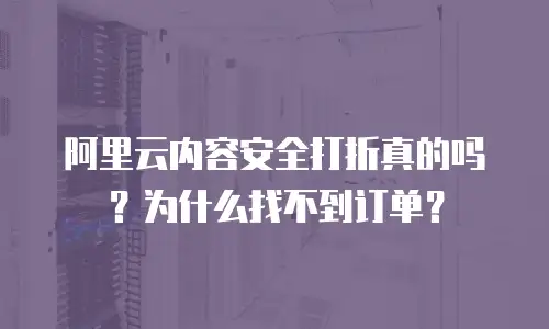 阿里云内容安全打折真的吗？为什么找不到订单？