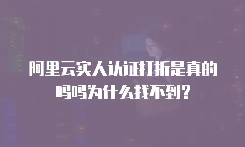 阿里云实人认证打折是真的吗吗为什么找不到？