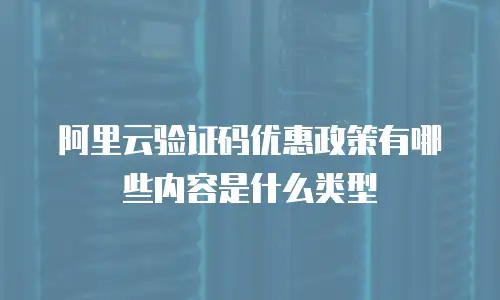 阿里云验证码优惠政策有哪些内容是什么类型