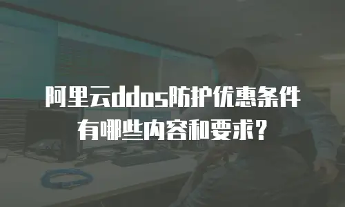 阿里云ddos防护优惠条件有哪些内容和要求？