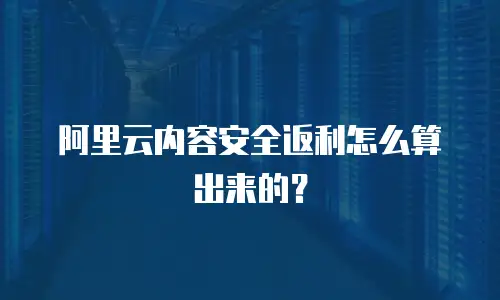 阿里云内容安全返利怎么算出来的？