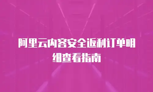 阿里云内容安全返利订单明细查看指南