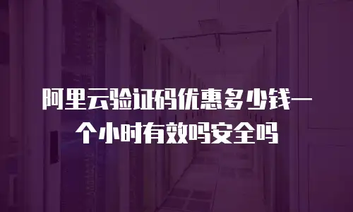 阿里云验证码优惠多少钱一个小时有效吗安全吗