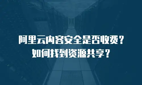阿里云内容安全是否收费？如何找到资源共享？