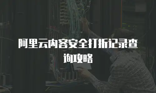 阿里云内容安全打折记录查询攻略