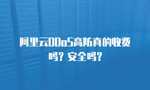 阿里云DDoS高防真的收费吗？安全吗？