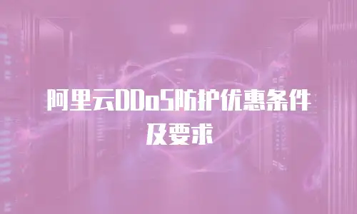 阿里云DDoS防护优惠条件及要求