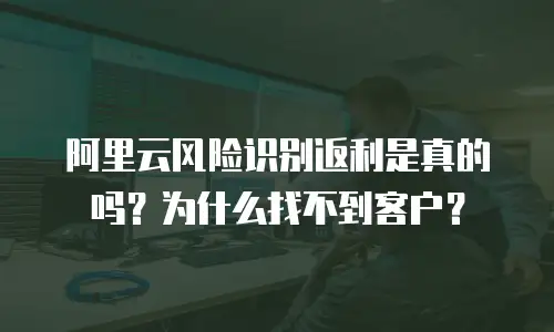 阿里云风险识别返利是真的吗？为什么找不到客户？