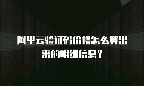 阿里云验证码价格怎么算出来的明细信息？