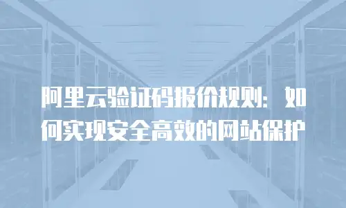 阿里云验证码报价规则：如何实现安全高效的网站保护
