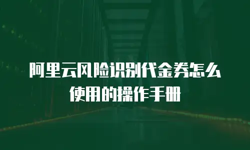 阿里云风险识别代金券怎么使用的操作手册