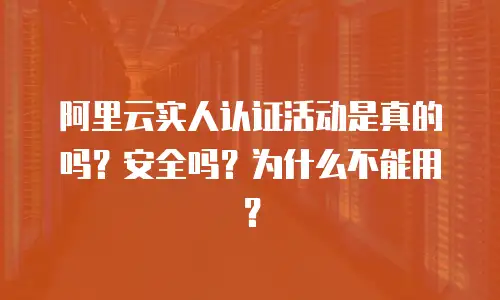 阿里云实人认证活动是真的吗？安全吗？为什么不能用？