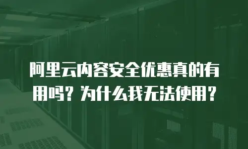 阿里云内容安全优惠真的有用吗？为什么我无法使用？