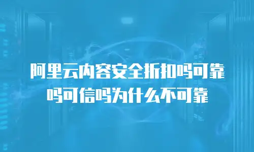 阿里云内容安全折扣吗可靠吗可信吗为什么不可靠