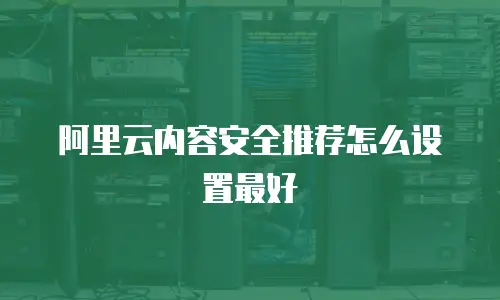 阿里云内容安全推荐怎么设置最好